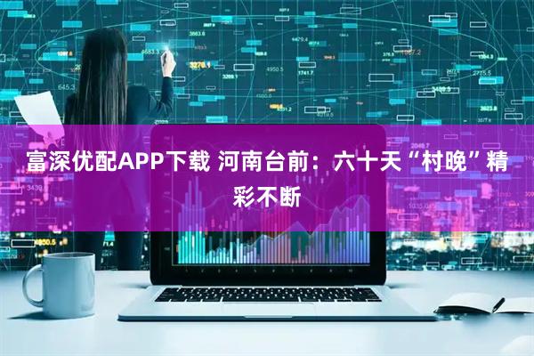 富深优配APP下载 河南台前：六十天“村晚”精彩不断