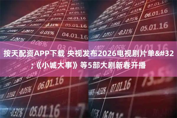 按天配资APP下载 央视发布2026电视剧片单 《小城大事》等5部大剧新春开播