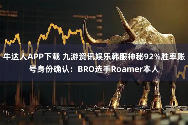 牛达人APP下载 九游资讯娱乐韩服神秘92%胜率账号身份确认：BRO选手Roamer本人
