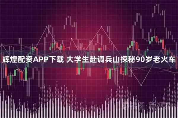 辉煌配资APP下载 大学生赴调兵山探秘90岁老火车