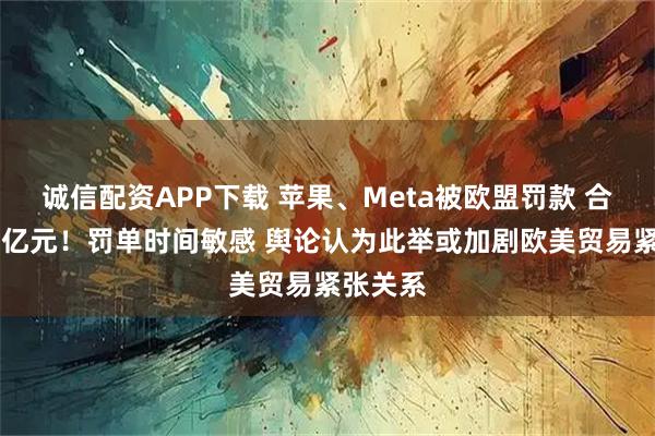 诚信配资APP下载 苹果、Meta被欧盟罚款 合计超50亿元！罚单时间敏感 舆论认为此举或加剧欧美贸易紧张关系