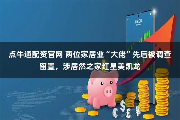 点牛通配资官网 两位家居业“大佬”先后被调查留置，涉居然之家红星美凯龙