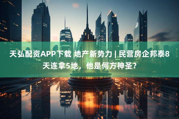 天弘配资APP下载 地产新势力 | 民营房企邦泰8天连拿5地，他是何方神圣？