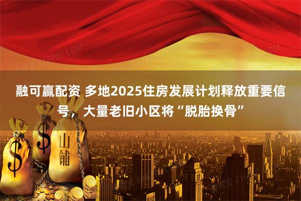 融可赢配资 多地2025住房发展计划释放重要信号，大量老旧小区将“脱胎换骨”