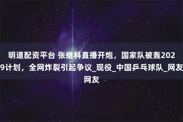 明道配资平台 张继科直播开炮，国家队被轰2029计划，全网炸裂引起争议_现役_中国乒乓球队_网友