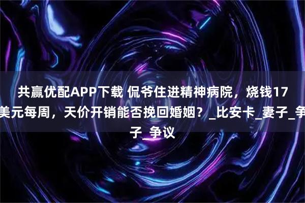 共赢优配APP下载 侃爷住进精神病院，烧钱17万美元每周，天价开销能否挽回婚姻？_比安卡_妻子_争议