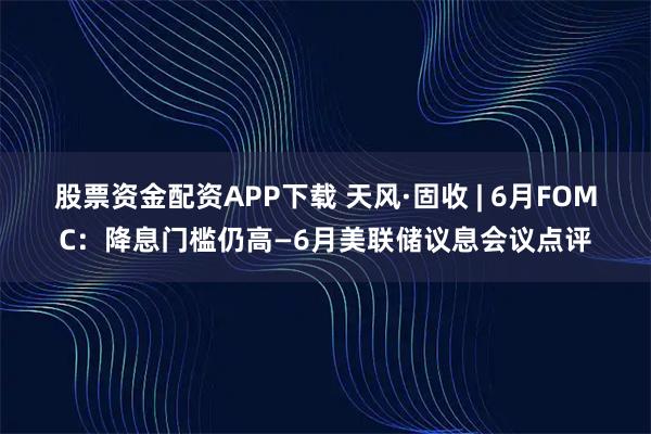 股票资金配资APP下载 天风·固收 | 6月FOMC：降息门槛仍高—6月美联储议息会议点评