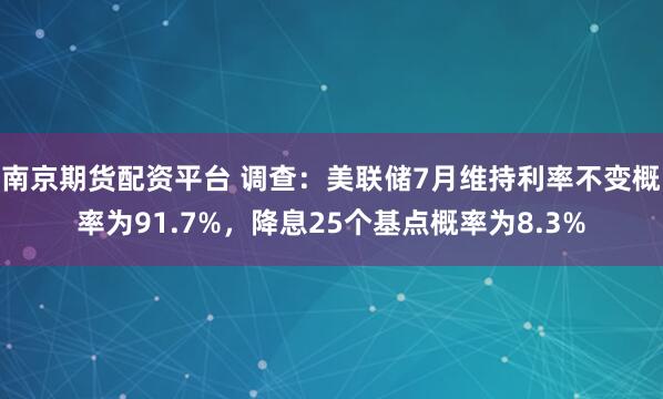 南京期货配资平台 调查：美联储7月维持利率不变概率为91.7%，降息25个基点概率为8.3%