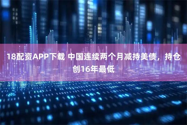 18配资APP下载 中国连续两个月减持美债，持仓创16年最低