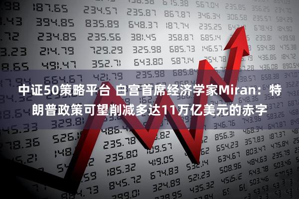 中证50策略平台 白宫首席经济学家Miran：特朗普政策可望削减多达11万亿美元的赤字