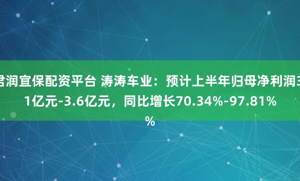 君润宜保配资平台 涛涛车业：预计上半年归母净利润3.1亿元-3.6亿元，同比增长70.34%-97.81%