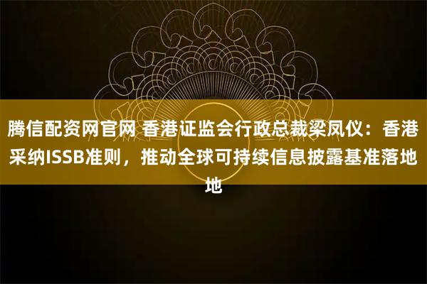 腾信配资网官网 香港证监会行政总裁梁凤仪：香港采纳ISSB准则，推动全球可持续信息披露基准落地