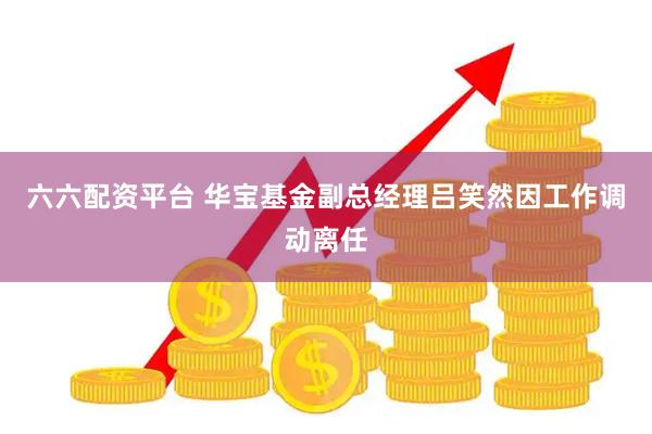 六六配资平台 华宝基金副总经理吕笑然因工作调动离任