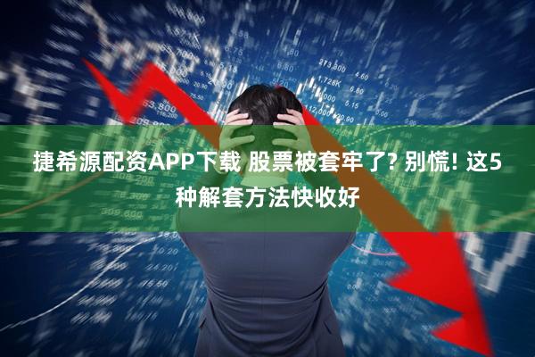 捷希源配资APP下载 股票被套牢了? 别慌! 这5种解套方法快收好