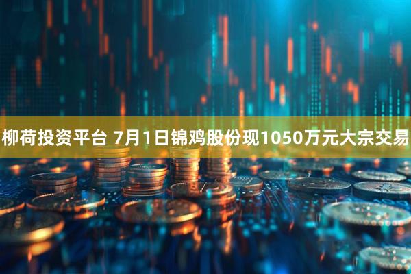 柳荷投资平台 7月1日锦鸡股份现1050万元大宗交易