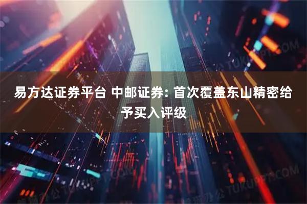 易方达证券平台 中邮证券: 首次覆盖东山精密给予买入评级