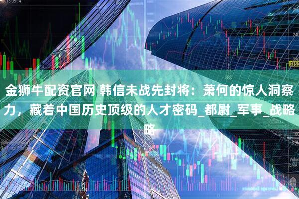 金狮牛配资官网 韩信未战先封将：萧何的惊人洞察力，藏着中国历史顶级的人才密码_都尉_军事_战略