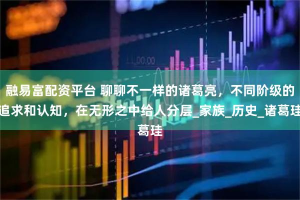 融易富配资平台 聊聊不一样的诸葛亮，不同阶级的追求和认知，在无形之中给人分层_家族_历史_诸葛珪
