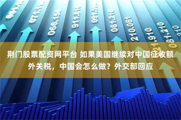荆门股票配资网平台 如果美国继续对中国征收额外关税，中国会怎么做？外交部回应