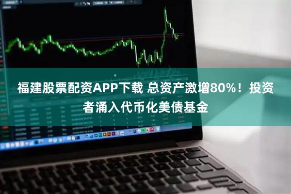 福建股票配资APP下载 总资产激增80%！投资者涌入代币化美债基金