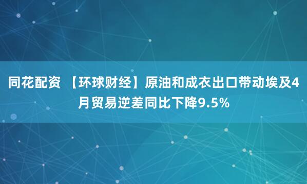 同花配资 【环球财经】原油和成衣出口带动埃及4月贸易逆差同比下降9.5%
