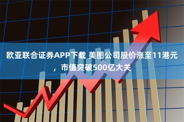 欧亚联合证券APP下载 美图公司股价涨至11港元，市值突破500亿大关