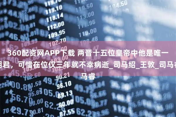 360配资网APP下载 两晋十五位皇帝中他是唯一明君，可惜在位仅三年就不幸病逝_司马绍_王敦_司马睿