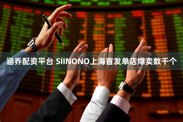 涵乔配资平台 SIINONO上海首发单店爆卖数千个