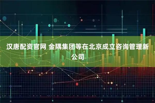 汉唐配资官网 金隅集团等在北京成立咨询管理新公司