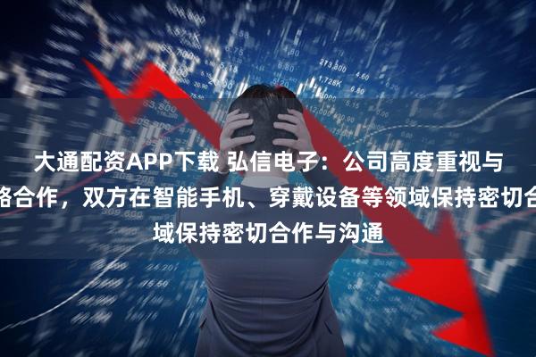 大通配资APP下载 弘信电子：公司高度重视与小米的战略合作，双方在智能手机、穿戴设备等领域保持密切合作与沟通