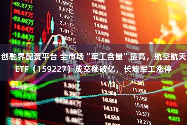 创融界配资平台 全市场“军工含量”最高，航空航天ETF（159227）成交额破亿，长城军工涨停