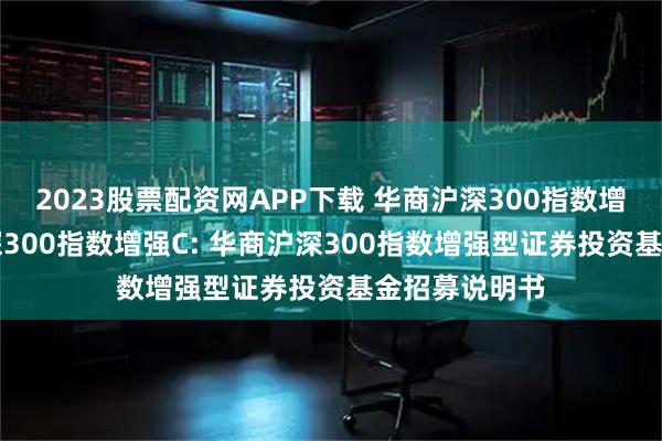 2023股票配资网APP下载 华商沪深300指数增强A,华商沪深300指数增强C: 华商沪深300指数增强型证券投资基金招募说明书