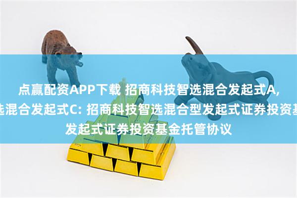 点赢配资APP下载 招商科技智选混合发起式A,招商科技智选混合发起式C: 招商科技智选混合型发起式证券投资基金托管协议