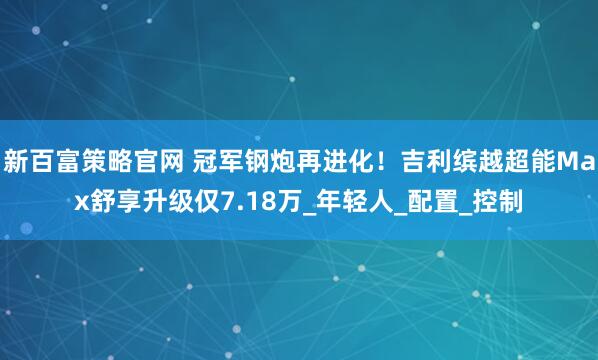 新百富策略官网 冠军钢炮再进化！吉利缤越超能Max舒享升级仅7.18万_年轻人_配置_控制