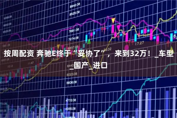 按周配资 奔驰E终于“妥协了”，来到32万！_车型_国产_进口