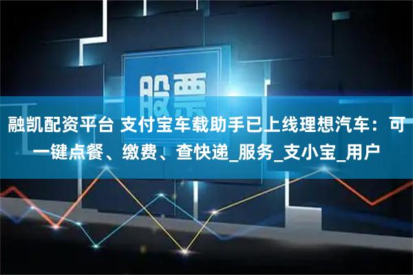 融凯配资平台 支付宝车载助手已上线理想汽车：可一键点餐、缴费、查快递_服务_支小宝_用户
