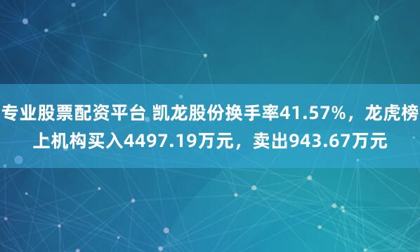 专业股票配资平台 凯龙股份换手率41.57%，龙虎榜上机构买入4497.19万元，卖出943.67万元