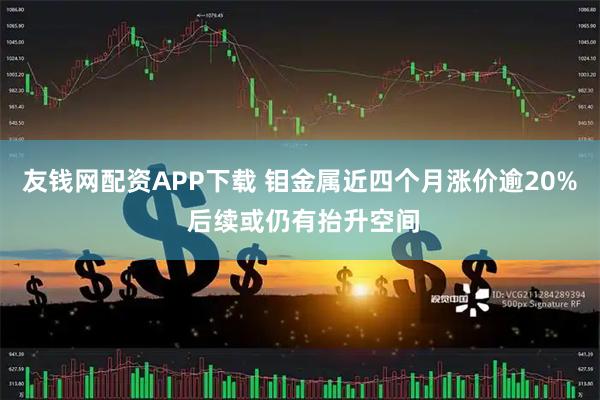 友钱网配资APP下载 钼金属近四个月涨价逾20% 后续或仍有抬升空间