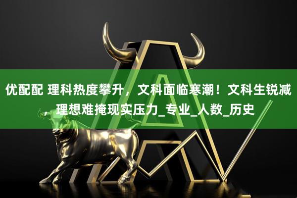优配配 理科热度攀升，文科面临寒潮！文科生锐减，理想难掩现实压力_专业_人数_历史