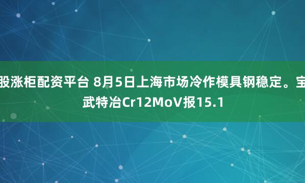 股涨柜配资平台 8月5日上海市场冷作模具钢稳定。宝武特冶Cr12MoV报15.1