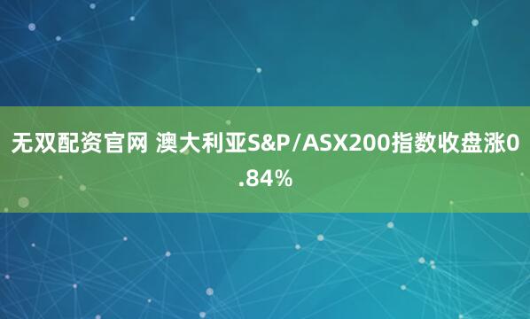 无双配资官网 澳大利亚S&P/ASX200指数收盘涨0.84%