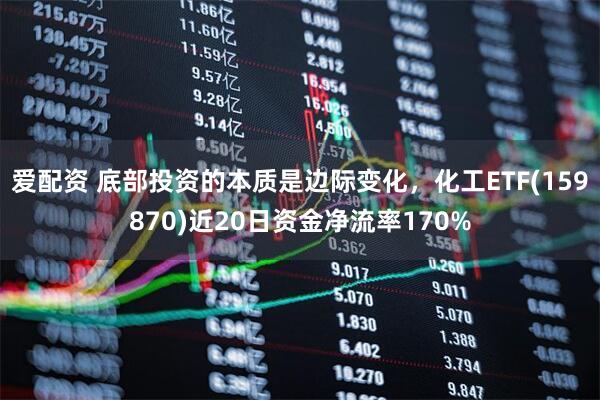 爱配资 底部投资的本质是边际变化，化工ETF(159870)近20日资金净流率170%