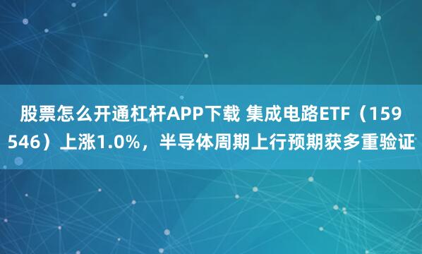 股票怎么开通杠杆APP下载 集成电路ETF（159546）上涨1.0%，半导体周期上行预期获多重验证