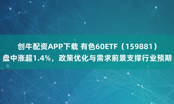 创牛配资APP下载 有色60ETF(159881)盘中涨超1.4%,政策优化与需求前景支撑行业预期