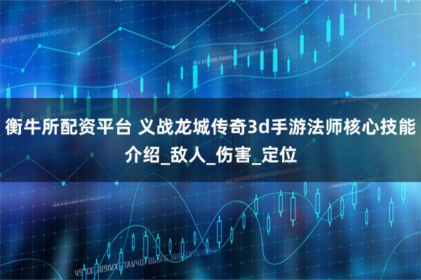 衡牛所配资平台 义战龙城传奇3d手游法师核心技能介绍_敌人_伤害_定位