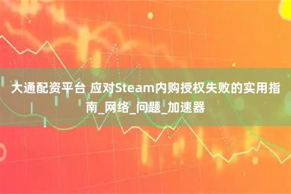 大通配资平台 应对Steam内购授权失败的实用指南_网络_问题_加速器