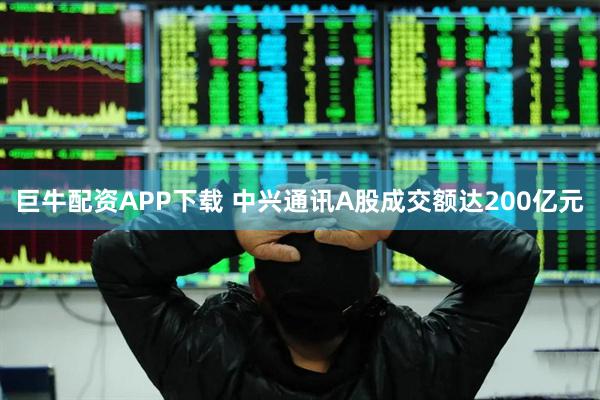 巨牛配资APP下载 中兴通讯A股成交额达200亿元