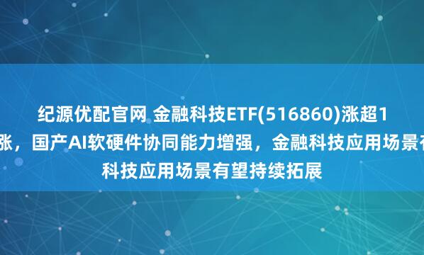 纪源优配官网 金融科技ETF(516860)涨超1.1%冲击3连涨,国产AI软硬件协同能力增强,金融科技应用场景有望持续拓展