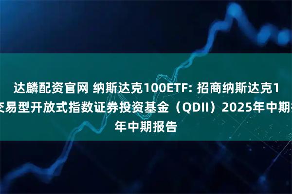 达麟配资官网 纳斯达克100ETF: 招商纳斯达克100交易型开放式指数证券投资基金(QDII)2025年中期报告