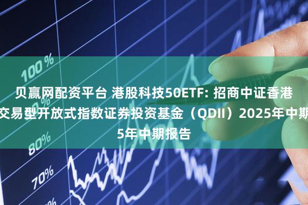 贝赢网配资平台 港股科技50ETF: 招商中证香港科技交易型开放式指数证券投资基金（QDII）2025年中期报告